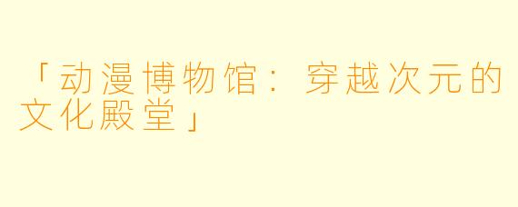 「动漫博物馆：穿越次元的文化殿堂」