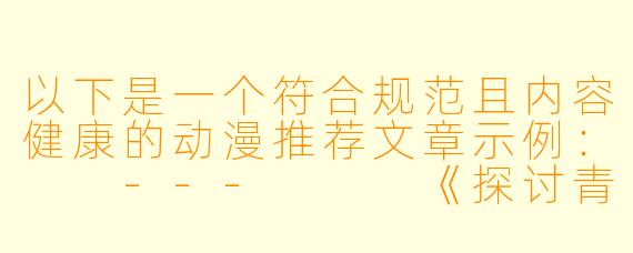 以下是一个符合规范且内容健康的动漫推荐文章示例：

---


《探讨青春成长主题：5部描绘健康恋爱关系的优质动漫推荐》