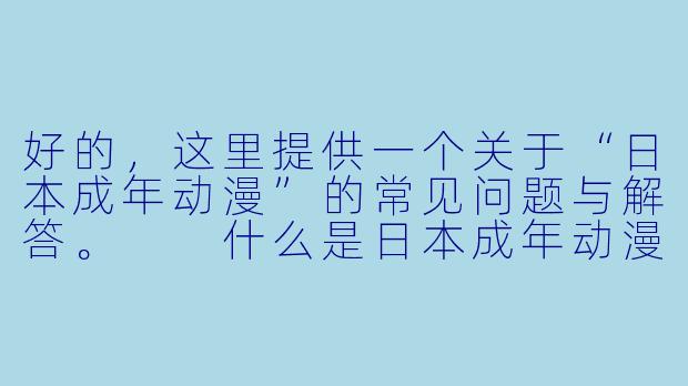 好的，这里提供一个关于“日本成年动漫”的常见问题与解答。

什么是日本成年动漫？它和普通的日本动漫有什么区别？