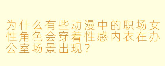 为什么有些动漫中的职场女性角色会穿着性感内衣在办公室场景出现？