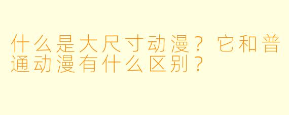 什么是大尺寸动漫？它和普通动漫有什么区别？