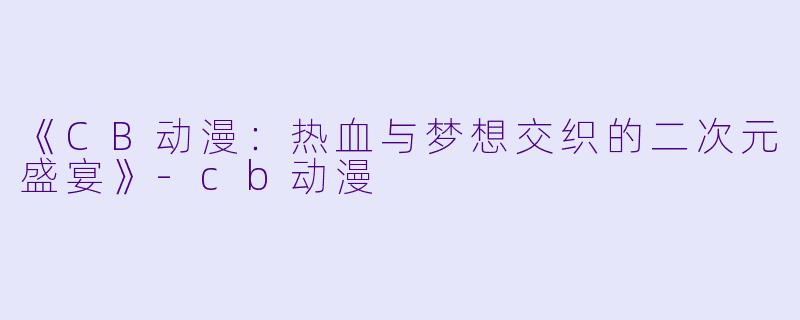 《CB动漫：热血与梦想交织的二次元盛宴》-cb动漫
