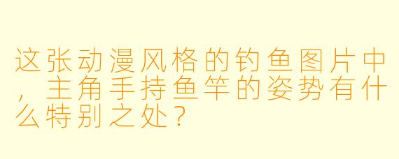 这张动漫风格的钓鱼图片中,主角手持鱼竿的姿势有什么特别之处?