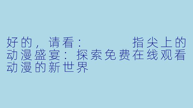好的，请看：


指尖上的动漫盛宴：探索免费在线观看动漫的新世界