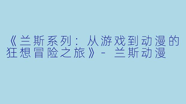 《兰斯系列：从游戏到动漫的狂想冒险之旅》