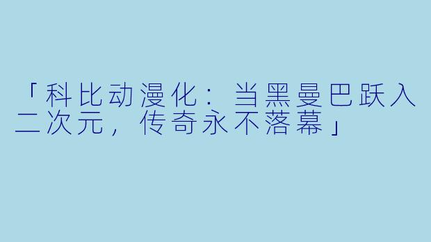 「科比动漫化：当黑曼巴跃入二次元，传奇永不落幕」