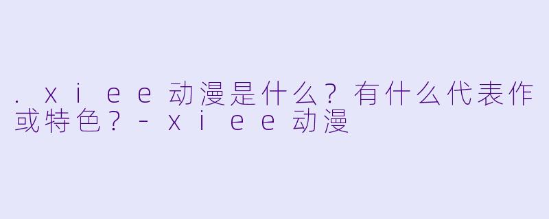 .xiee动漫是什么？有什么代表作或特色？