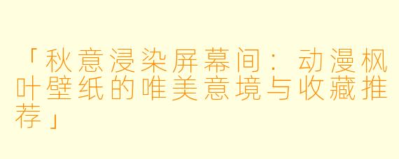 「秋意浸染屏幕间：动漫枫叶壁纸的唯美意境与收藏推荐」