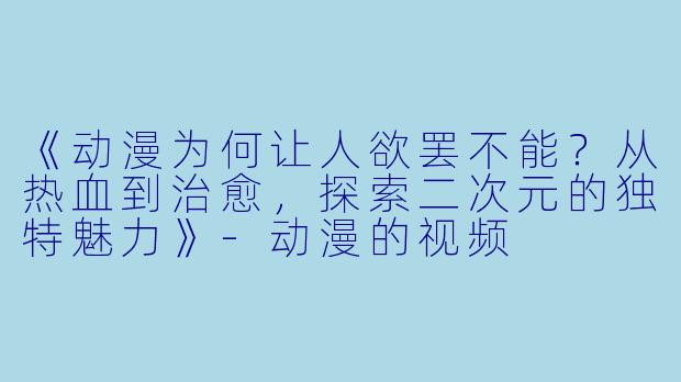 《动漫为何让人欲罢不能？从热血到治愈，探索二次元的独特魅力》-动漫的视频