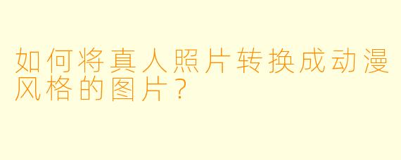 如何将真人照片转换成动漫风格的图片？
