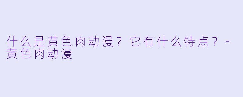 什么是黄色肉动漫？它有什么特点？-黄色肉动漫
