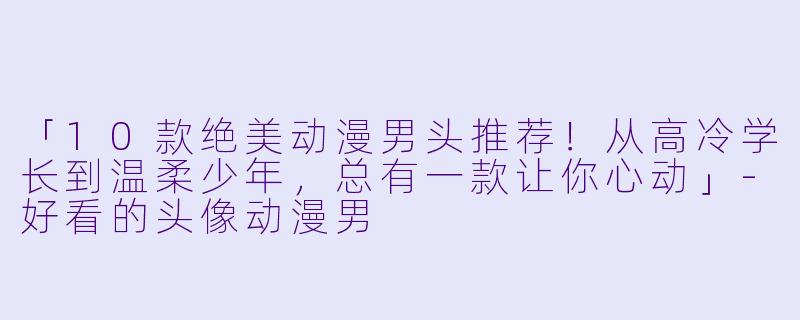 「10款绝美动漫男头推荐！从高冷学长到温柔少年，总有一款让你心动」-好看的头像动漫男