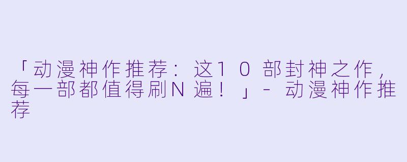「动漫神作推荐：这10部封神之作，每一部都值得刷N遍！」-动漫神作推荐