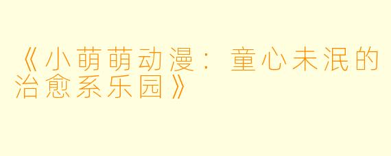 《小萌萌动漫：童心未泯的治愈系乐园》
