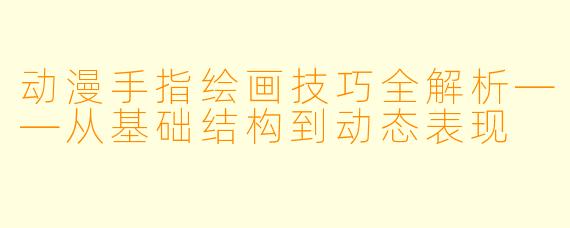 动漫手指绘画技巧全解析——从基础结构到动态表现