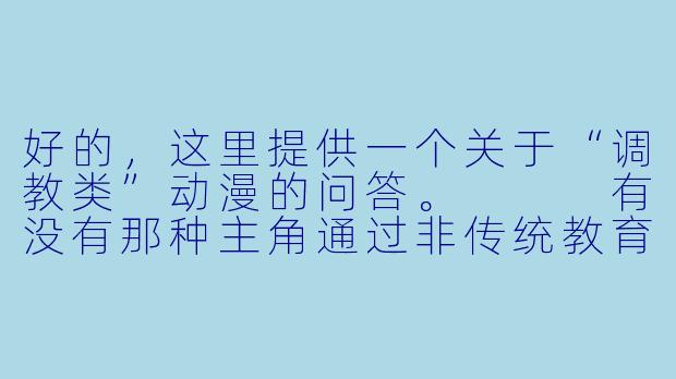 好的，这里提供一个关于“调教类”动漫的问答。


有没有那种主角通过非传统教育或强制手段，来“矫正”或重塑另一个角色的价值观、能力或行为的动漫？最好是带有心理博弈和权力反转元素的。-调教类的动漫