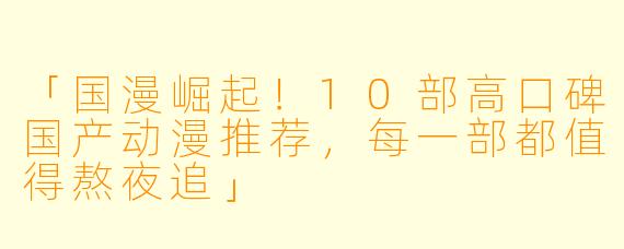 「国漫崛起！10部高口碑国产动漫推荐，每一部都值得熬夜追」