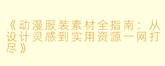 《动漫服装素材全指南：从设计灵感到实用资源一网打尽》