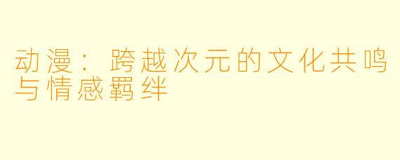 动漫：跨越次元的文化共鸣与情感羁绊