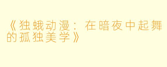 《独蛾动漫：在暗夜中起舞的孤独美学》