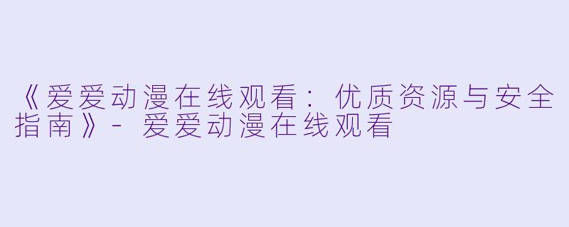 《爱爱动漫在线观看：优质资源与安全指南》-爱爱动漫在线观看