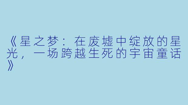 《星之梦：在废墟中绽放的星光，一场跨越生死的宇宙童话》