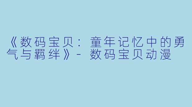 《数码宝贝：童年记忆中的勇气与羁绊》-数码宝贝动漫