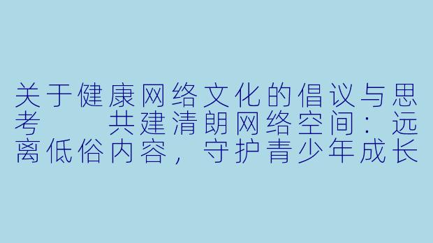 关于健康网络文化的倡议与思考

共建清朗网络空间：远离低俗内容，守护青少年成长-黄色动漫图