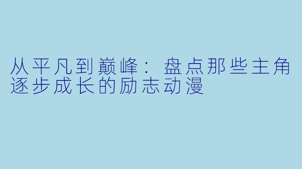 从平凡到巅峰：盘点那些主角逐步成长的励志动漫