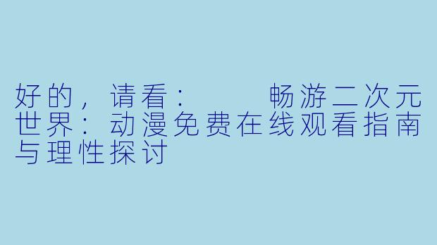 好的，请看：

畅游二次元世界：动漫免费在线观看指南与理性探讨
