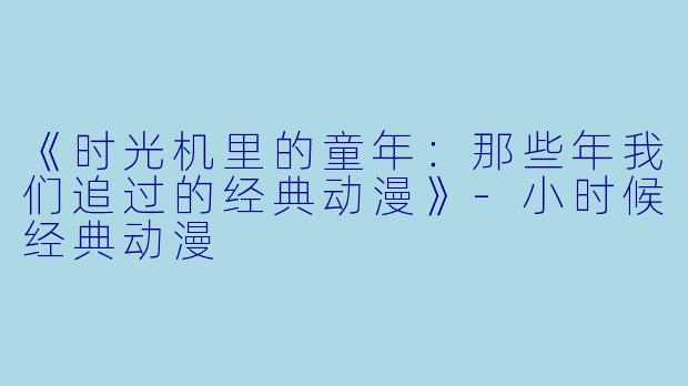 《时光机里的童年:那些年我们追过的经典动漫》
