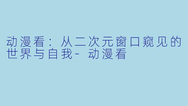 动漫看：从二次元窗口窥见的世界与自我-动漫看