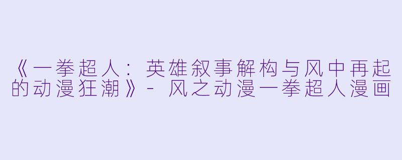 《一拳超人：英雄叙事解构与风中再起的动漫狂潮》-风之动漫一拳超人漫画