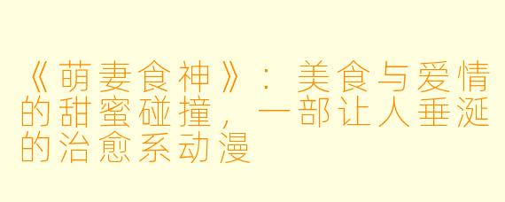 《萌妻食神》：美食与爱情的甜蜜碰撞，一部让人垂涎的治愈系动漫