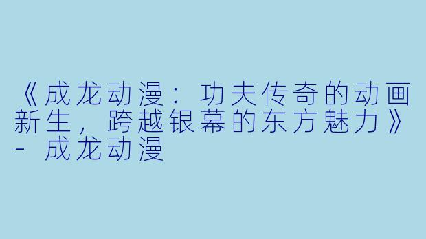 《成龙动漫：功夫传奇的动画新生，跨越银幕的东方魅力》-成龙动漫