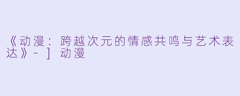 《动漫：跨越次元的情感共鸣与艺术表达》-]动漫