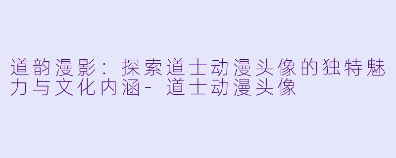 道韵漫影：探索道士动漫头像的独特魅力与文化内涵-道士动漫头像