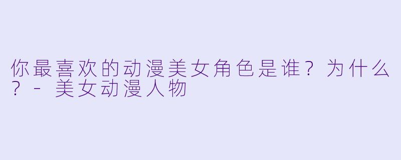 你最喜欢的动漫美女角色是谁？为什么？-美女动漫人物