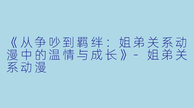 《从争吵到羁绊：姐弟关系动漫中的温情与成长》-姐弟关系动漫