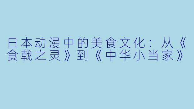 日本动漫中的美食文化：从《食戟之灵》到《中华小当家》