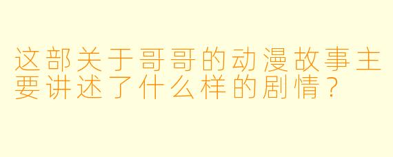 这部关于哥哥的动漫故事主要讲述了什么样的剧情？