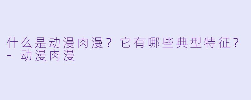 什么是动漫肉漫？它有哪些典型特征？-动漫肉漫