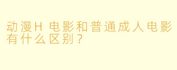 动漫H电影和普通成人电影有什么区别？
