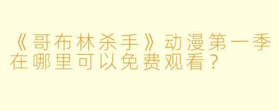 《哥布林杀手》动漫第一季在哪里可以免费观看？