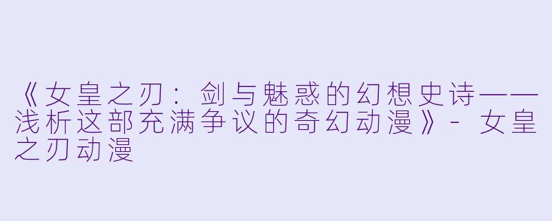 《女皇之刃：剑与魅惑的幻想史诗——浅析这部充满争议的奇幻动漫》-女皇之刃动漫