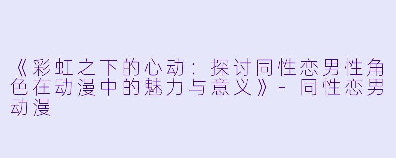 《彩虹之下的心动：探讨同性恋男性角色在动漫中的魅力与意义》-同性恋男动漫