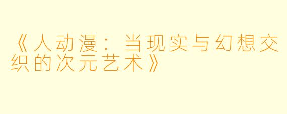 《人动漫：当现实与幻想交织的次元艺术》