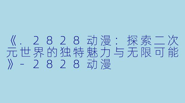 《.2828动漫：探索二次元世界的独特魅力与无限可能》-2828动漫