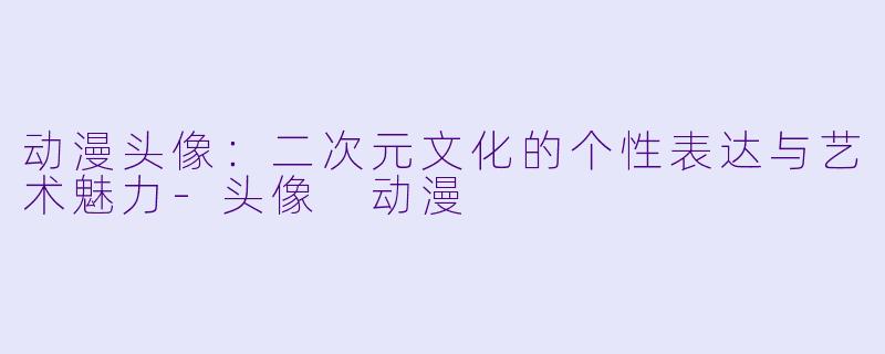 动漫头像：二次元文化的个性表达与艺术魅力-头像 动漫