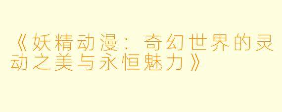 《妖精动漫：奇幻世界的灵动之美与永恒魅力》
